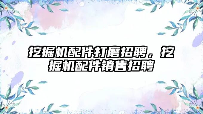 挖掘機(jī)配件打磨招聘，挖掘機(jī)配件銷售招聘