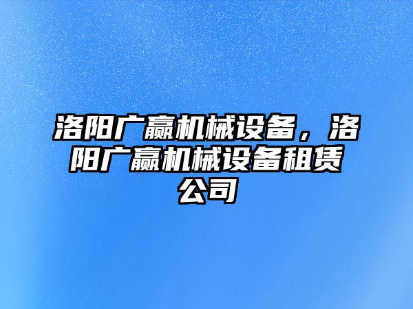 洛陽廣贏機械設(shè)備，洛陽廣贏機械設(shè)備租賃公司
