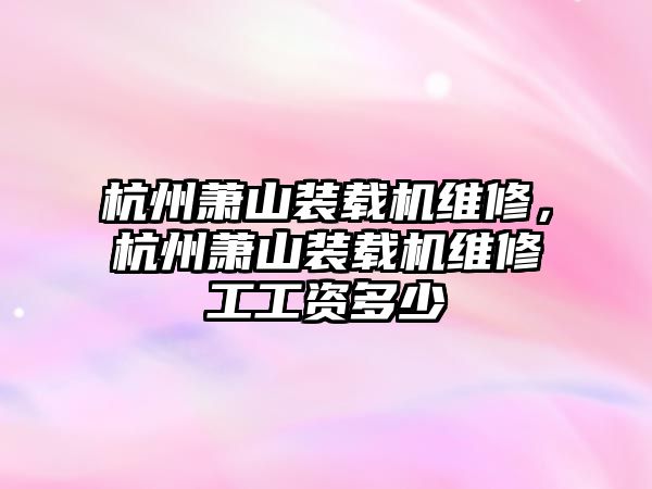 杭州蕭山裝載機維修，杭州蕭山裝載機維修工工資多少