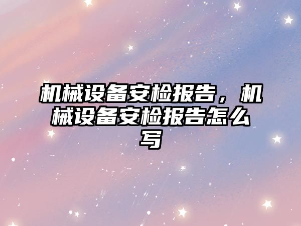 機械設(shè)備安檢報告，機械設(shè)備安檢報告怎么寫