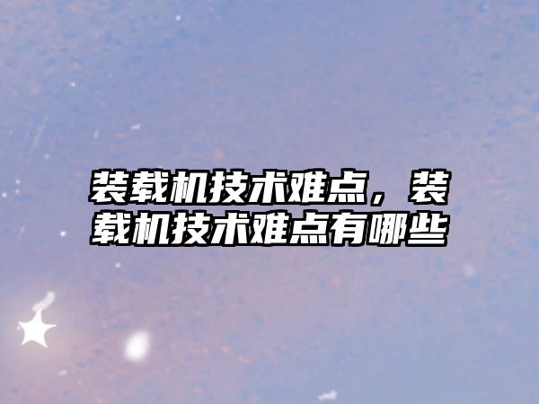 裝載機(jī)技術(shù)難點(diǎn)，裝載機(jī)技術(shù)難點(diǎn)有哪些