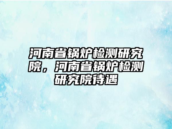 河南省鍋爐檢測(cè)研究院，河南省鍋爐檢測(cè)研究院待遇
