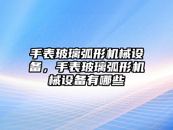 手表玻璃弧形機械設備，手表玻璃弧形機械設備有哪些