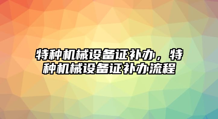 特種機械設備證補辦，特種機械設備證補辦流程