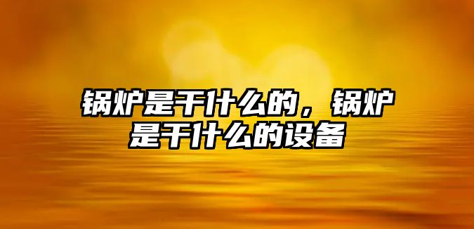 鍋爐是干什么的，鍋爐是干什么的設(shè)備