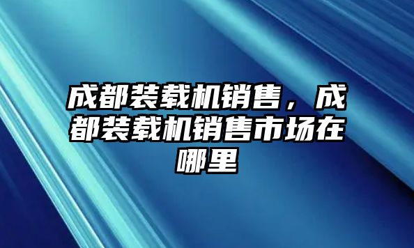 成都裝載機銷售，成都裝載機銷售市場在哪里