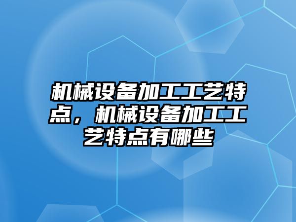 機(jī)械設(shè)備加工工藝特點(diǎn)，機(jī)械設(shè)備加工工藝特點(diǎn)有哪些