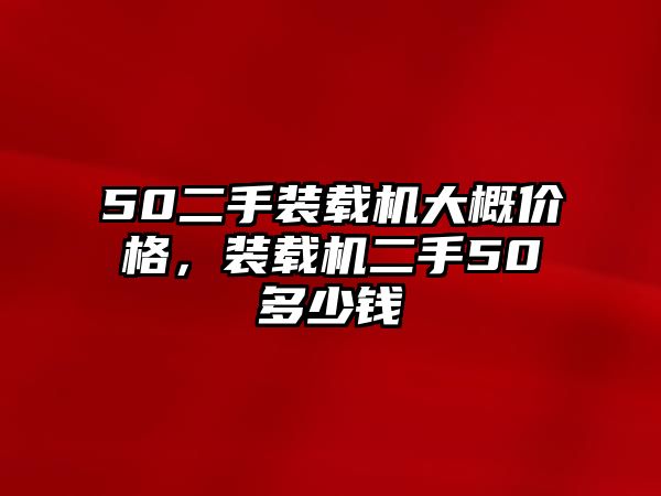 50二手裝載機(jī)大概價(jià)格，裝載機(jī)二手50多少錢