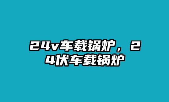 24v車載鍋爐，24伏車載鍋爐