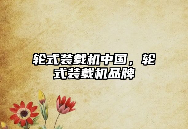 輪式裝載機(jī)中國(guó)，輪式裝載機(jī)品牌