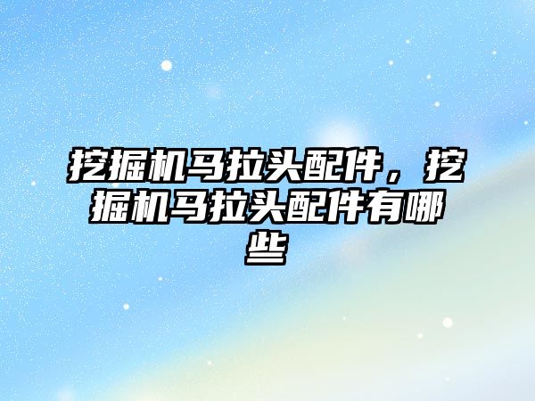 挖掘機馬拉頭配件，挖掘機馬拉頭配件有哪些