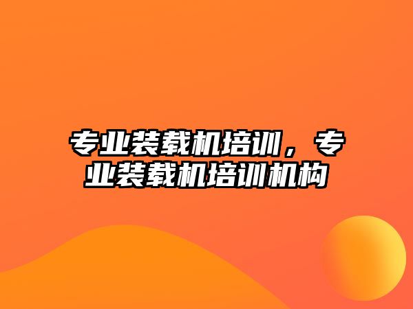 專業(yè)裝載機培訓(xùn)，專業(yè)裝載機培訓(xùn)機構(gòu)