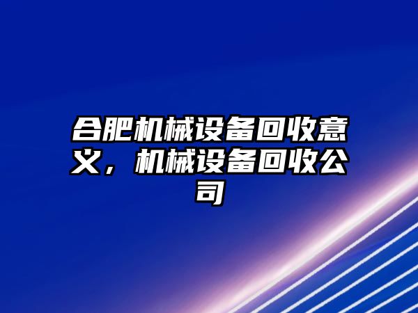 合肥機(jī)械設(shè)備回收意義，機(jī)械設(shè)備回收公司