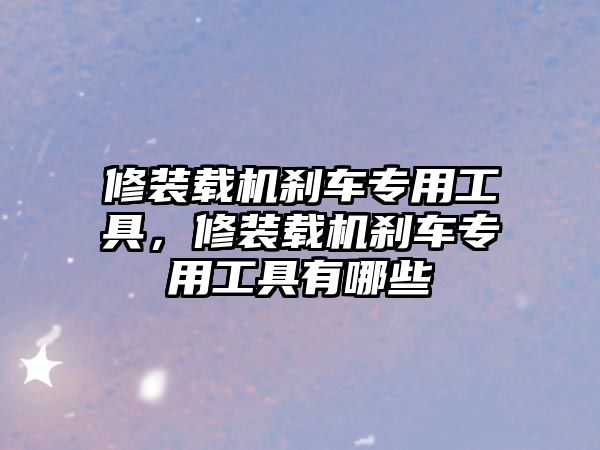 修裝載機(jī)剎車專用工具，修裝載機(jī)剎車專用工具有哪些