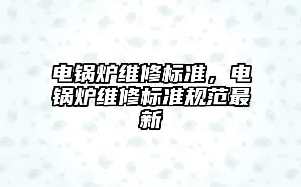 電鍋爐維修標準，電鍋爐維修標準規(guī)范最新