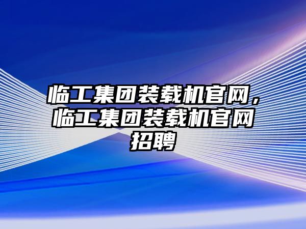 臨工集團(tuán)裝載機(jī)官網(wǎng)，臨工集團(tuán)裝載機(jī)官網(wǎng)招聘