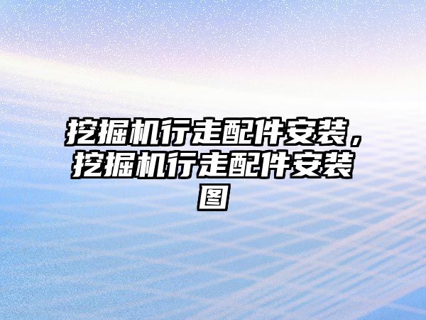 挖掘機(jī)行走配件安裝，挖掘機(jī)行走配件安裝圖
