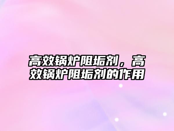 高效鍋爐阻垢劑，高效鍋爐阻垢劑的作用