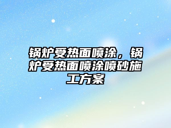 鍋爐受熱面噴涂，鍋爐受熱面噴涂噴砂施工方案