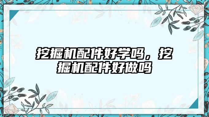 挖掘機(jī)配件好學(xué)嗎，挖掘機(jī)配件好做嗎