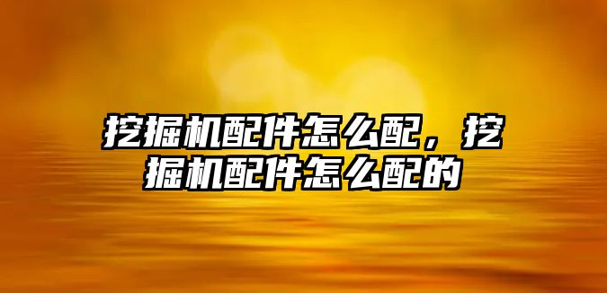 挖掘機配件怎么配，挖掘機配件怎么配的