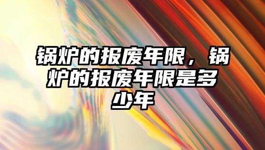 鍋爐的報(bào)廢年限，鍋爐的報(bào)廢年限是多少年
