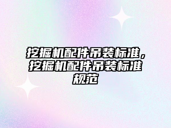 挖掘機(jī)配件吊裝標(biāo)準(zhǔn)，挖掘機(jī)配件吊裝標(biāo)準(zhǔn)規(guī)范
