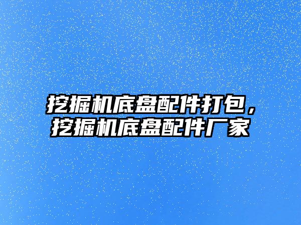 挖掘機底盤配件打包，挖掘機底盤配件廠家