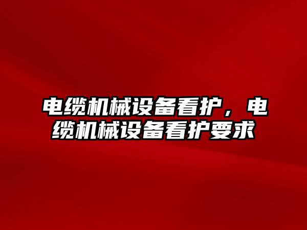 電纜機(jī)械設(shè)備看護(hù)，電纜機(jī)械設(shè)備看護(hù)要求