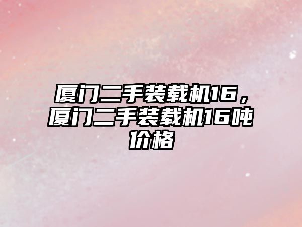 廈門(mén)二手裝載機(jī)16，廈門(mén)二手裝載機(jī)16噸價(jià)格