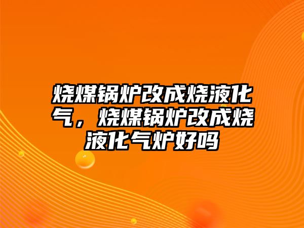 燒煤鍋爐改成燒液化氣，燒煤鍋爐改成燒液化氣爐好嗎