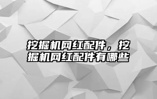 挖掘機(jī)網(wǎng)紅配件，挖掘機(jī)網(wǎng)紅配件有哪些