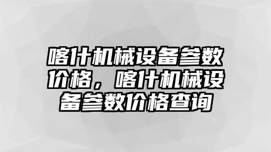 喀什機(jī)械設(shè)備參數(shù)價(jià)格，喀什機(jī)械設(shè)備參數(shù)價(jià)格查詢