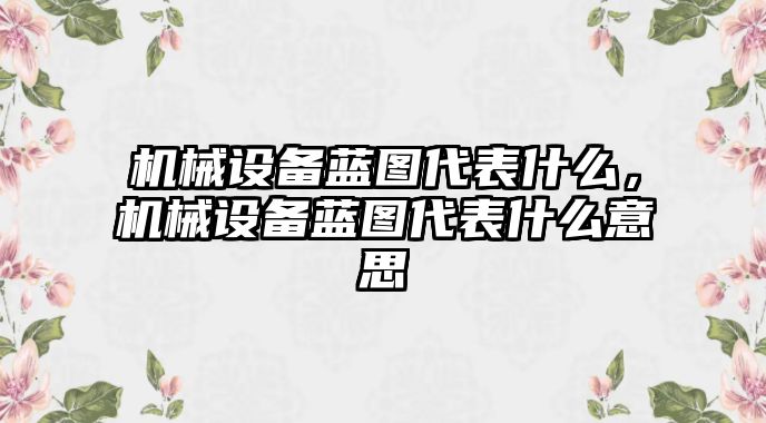 機(jī)械設(shè)備藍(lán)圖代表什么，機(jī)械設(shè)備藍(lán)圖代表什么意思