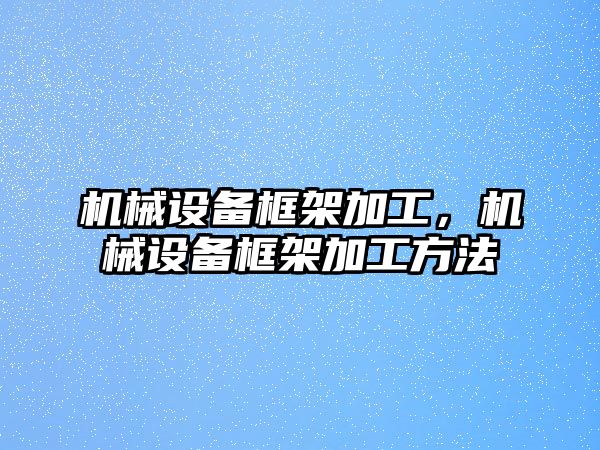 機(jī)械設(shè)備框架加工，機(jī)械設(shè)備框架加工方法