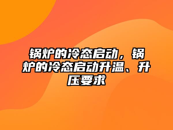 鍋爐的冷態(tài)啟動，鍋爐的冷態(tài)啟動升溫、升壓要求