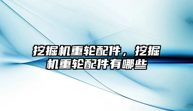 挖掘機重輪配件，挖掘機重輪配件有哪些