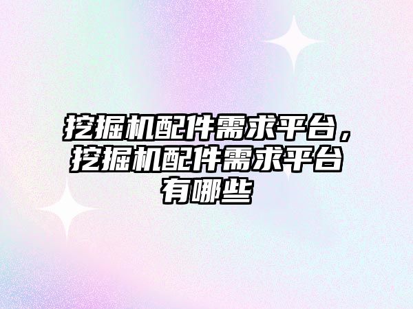 挖掘機(jī)配件需求平臺(tái)，挖掘機(jī)配件需求平臺(tái)有哪些