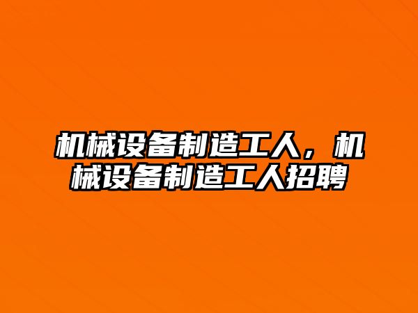 機(jī)械設(shè)備制造工人，機(jī)械設(shè)備制造工人招聘