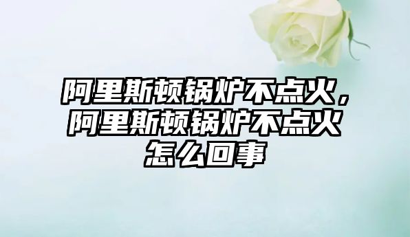 阿里斯頓鍋爐不點(diǎn)火，阿里斯頓鍋爐不點(diǎn)火怎么回事