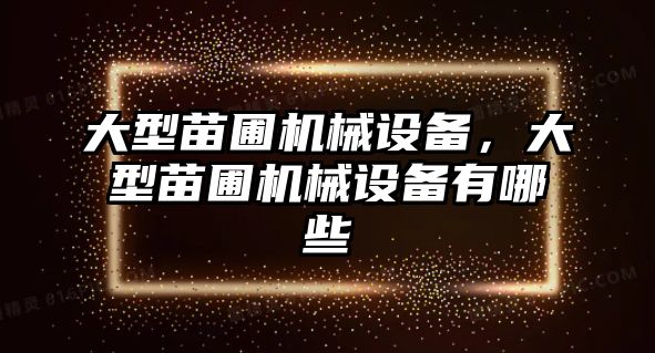 大型苗圃機械設(shè)備，大型苗圃機械設(shè)備有哪些
