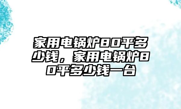 家用電鍋爐80平多少錢，家用電鍋爐80平多少錢一臺