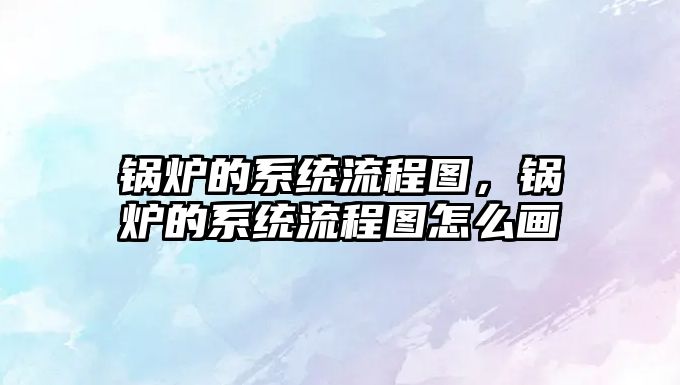 鍋爐的系統(tǒng)流程圖，鍋爐的系統(tǒng)流程圖怎么畫(huà)