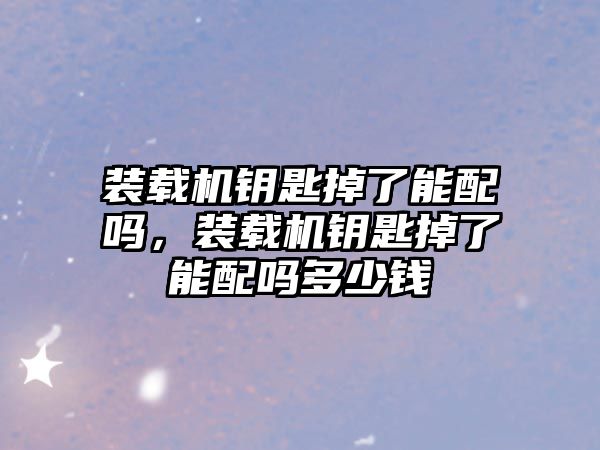 裝載機(jī)鑰匙掉了能配嗎，裝載機(jī)鑰匙掉了能配嗎多少錢