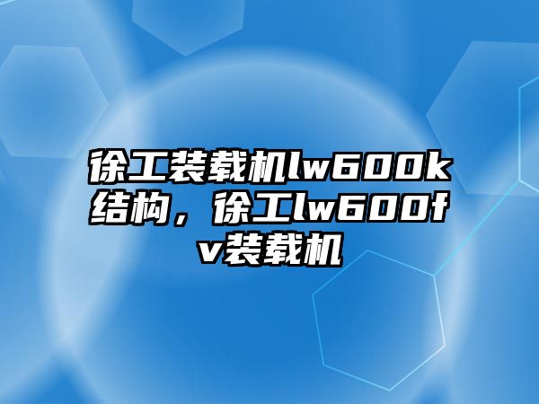 徐工裝載機(jī)lw600k結(jié)構(gòu)，徐工lw600fv裝載機(jī)