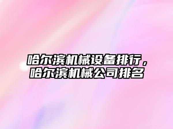 哈爾濱機(jī)械設(shè)備排行，哈爾濱機(jī)械公司排名