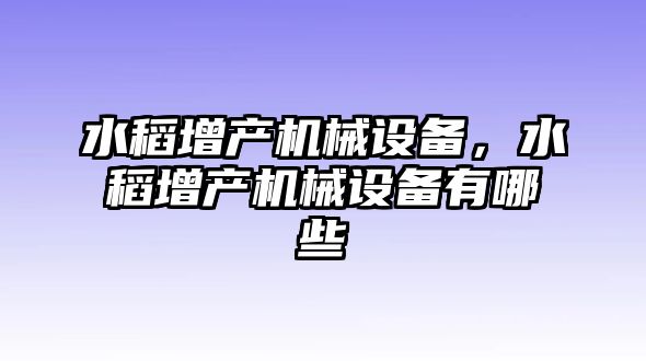 水稻增產(chǎn)機械設備，水稻增產(chǎn)機械設備有哪些