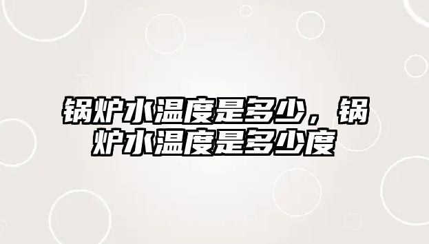 鍋爐水溫度是多少，鍋爐水溫度是多少度