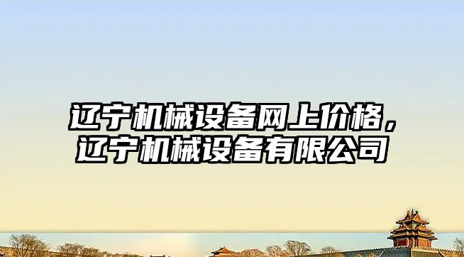 遼寧機(jī)械設(shè)備網(wǎng)上價(jià)格，遼寧機(jī)械設(shè)備有限公司