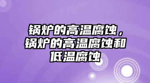 鍋爐的高溫腐蝕，鍋爐的高溫腐蝕和低溫腐蝕